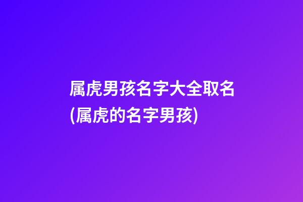 属虎男孩名字大全取名(属虎的名字男孩)
