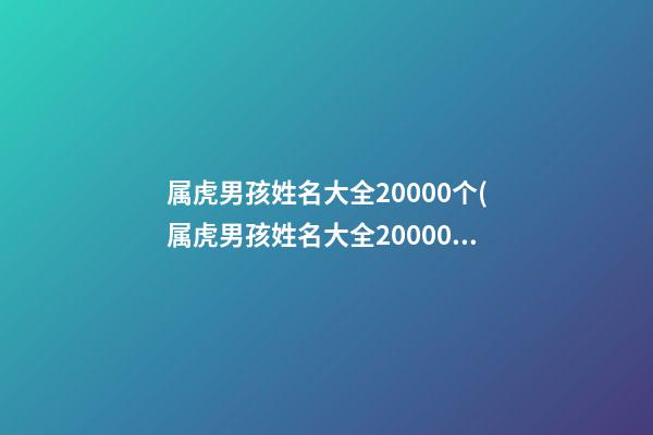 属虎男孩姓名大全20000个(属虎男孩姓名大全20000个字)