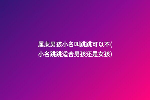 属虎男孩小名叫跳跳可以不(小名跳跳适合男孩还是女孩)