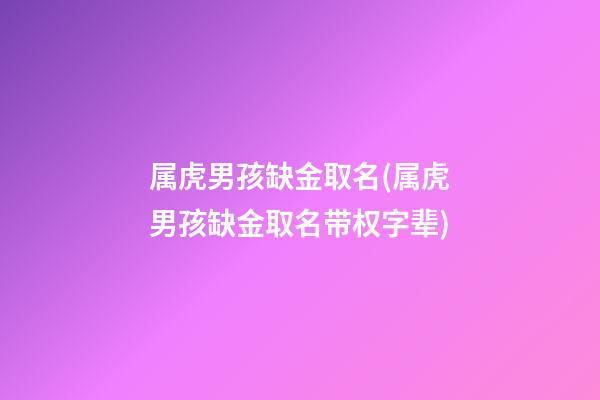 属虎男孩缺金取名(属虎男孩缺金取名带权字辈)