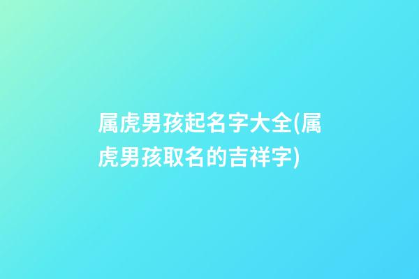 属虎男孩起名字大全(属虎男孩取名的吉祥字)