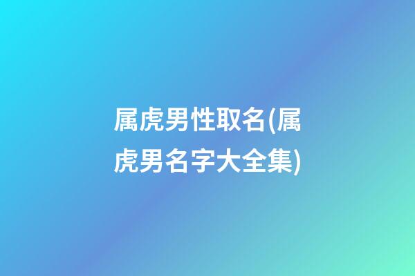 属虎男性取名(属虎男名字大全集)