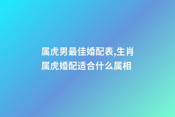 属虎男最佳婚配表,生肖属虎婚配适合什么属相-第1张-观点-玄机派