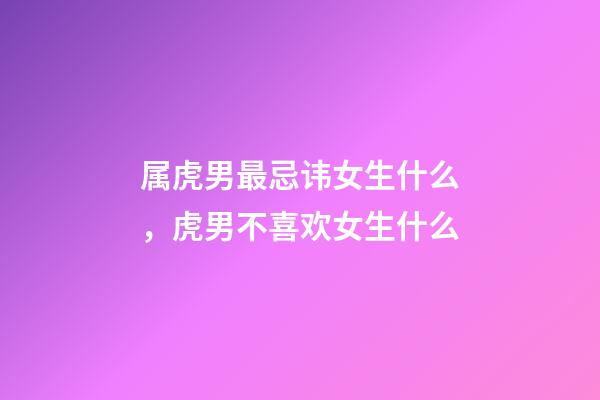 属虎男最忌讳女生什么，虎男不喜欢女生什么