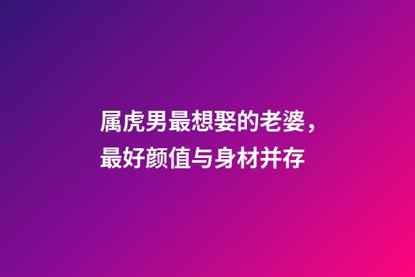 属虎男最想娶的老婆，最好颜值与身材并存