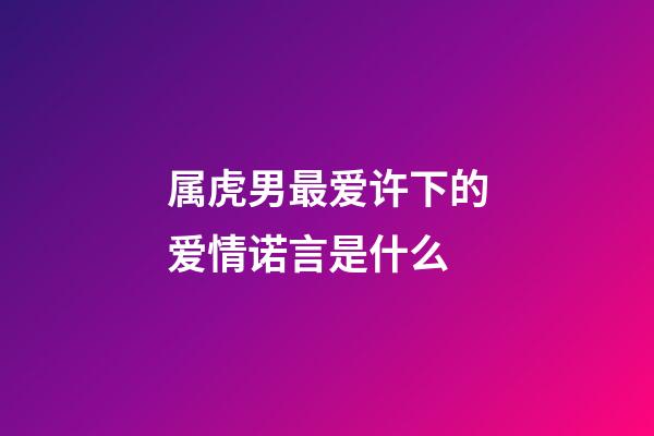 属虎男最爱许下的爱情诺言是什么