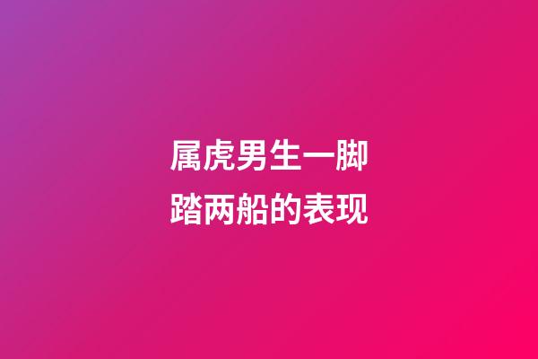 属虎男生一脚踏两船的表现