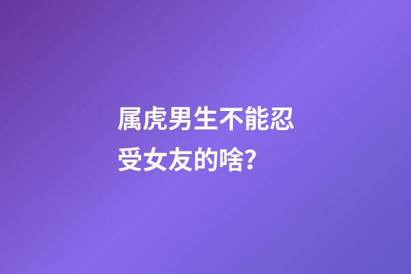 属虎男生不能忍受女友的啥？