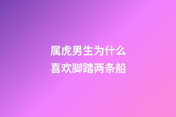 属虎男生为什么喜欢脚踏两条船