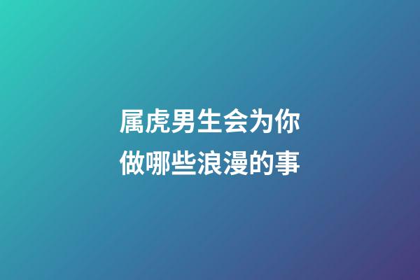 属虎男生会为你做哪些浪漫的事