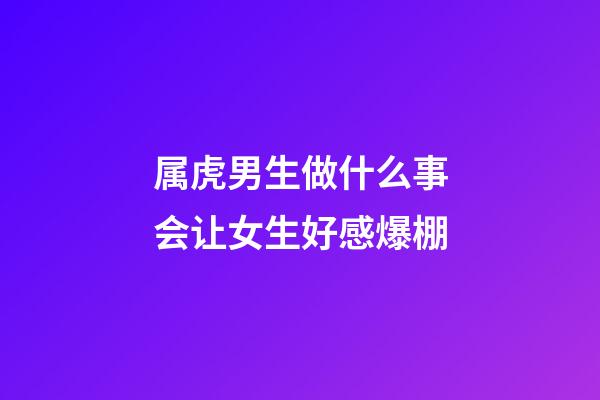 属虎男生做什么事会让女生好感爆棚