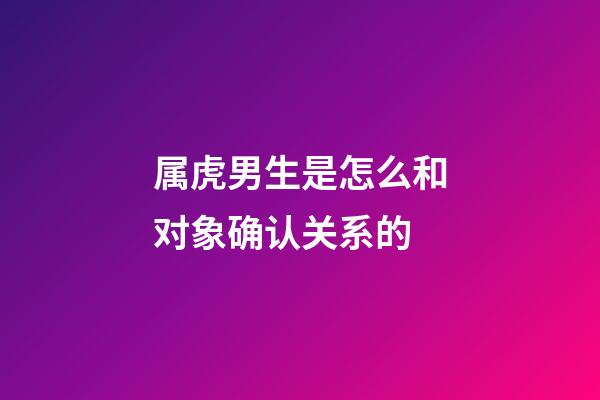 属虎男生是怎么和对象确认关系的