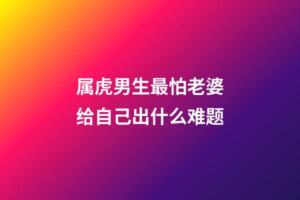 属虎男生最怕老婆给自己出什么难题
