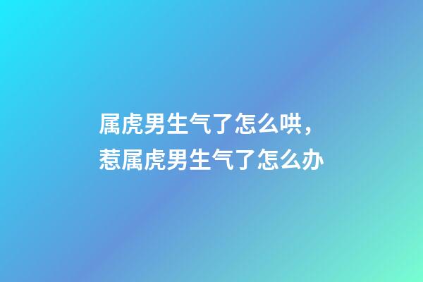 属虎男生气了怎么哄，惹属虎男生气了怎么办