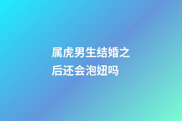 属虎男生结婚之后还会泡妞吗