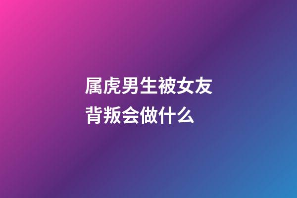 属虎男生被女友背叛会做什么