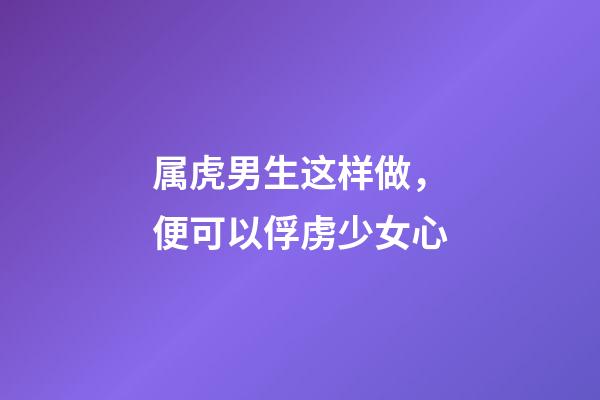 属虎男生这样做，便可以俘虏少女心