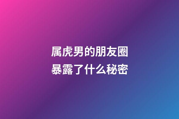 属虎男的朋友圈暴露了什么秘密