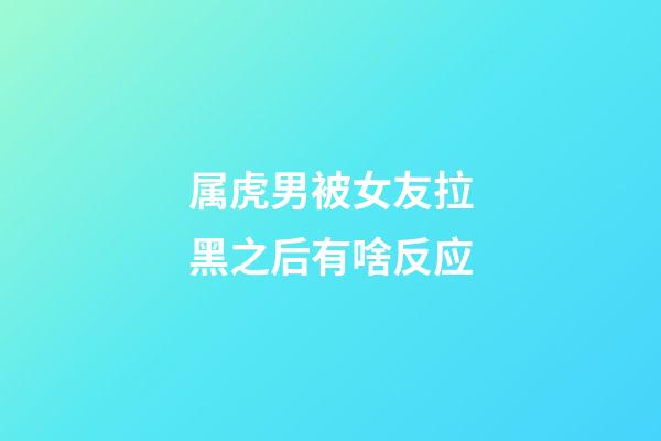 属虎男被女友拉黑之后有啥反应