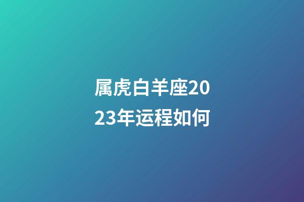 属虎白羊座2023年运程如何-第1张-星座运势-玄机派