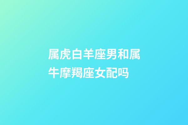 属虎白羊座男和属牛摩羯座女配吗-第1张-星座运势-玄机派