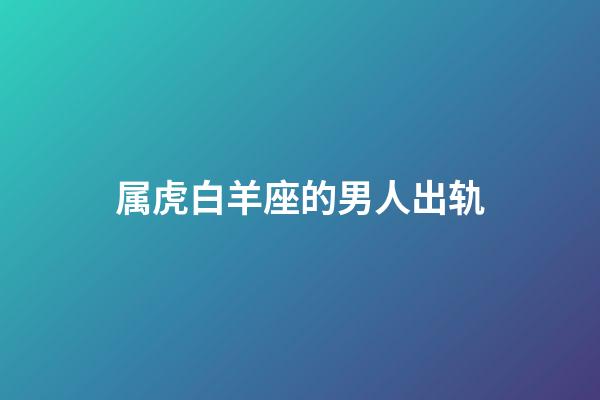 属虎白羊座的男人出轨-第1张-星座运势-玄机派