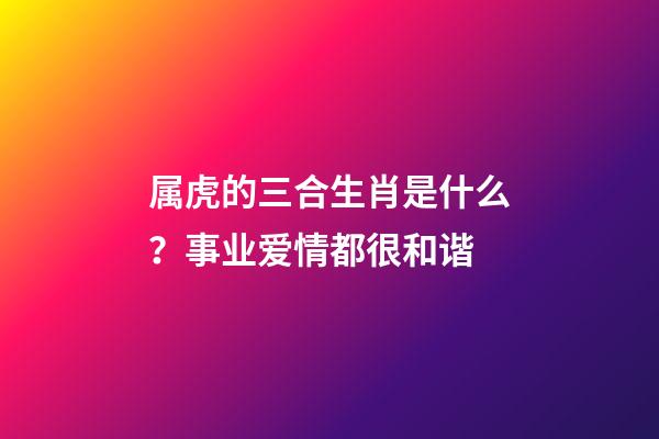 属虎的三合生肖是什么？事业爱情都很和谐