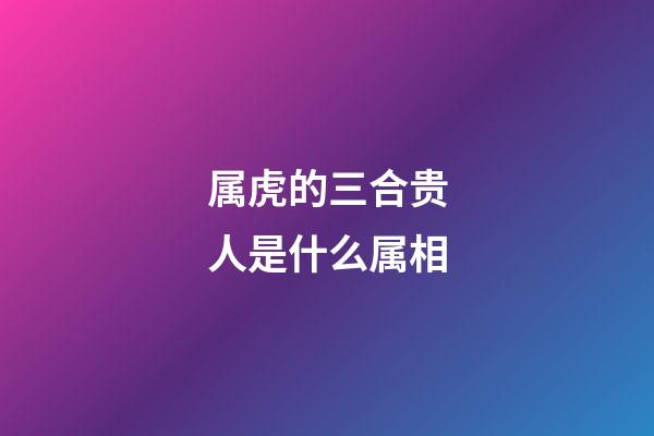 属虎的三合贵人是什么属相