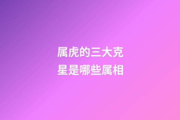 属虎的三大克星是哪些属相