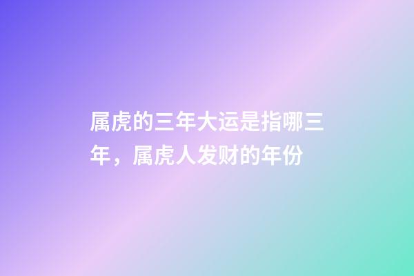 属虎的三年大运是指哪三年，属虎人发财的年份
