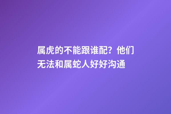 属虎的不能跟谁配？他们无法和属蛇人好好沟通