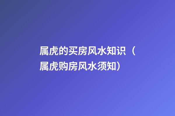 属虎的买房风水知识（属虎购房风水须知）