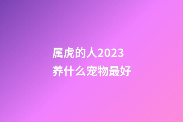 属虎的人2023养什么宠物最好