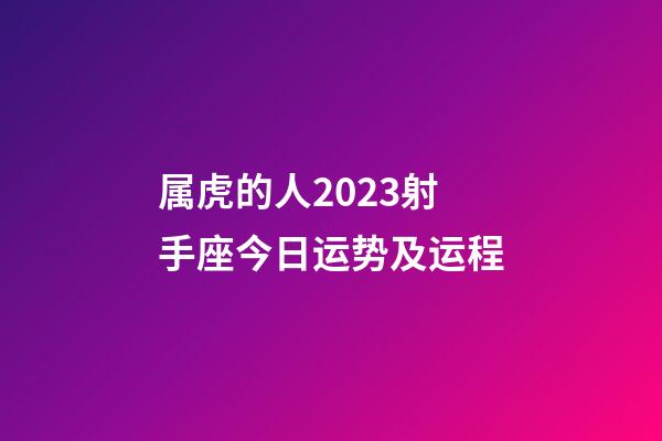 属虎的人2023射手座今日运势及运程-第1张-星座运势-玄机派