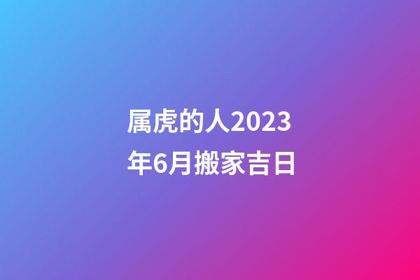 属虎的人2023年6月搬家吉日