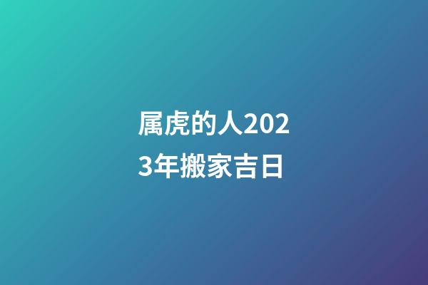 属虎的人2023年搬家吉日
