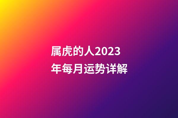 属虎的人2023年每月运势详解