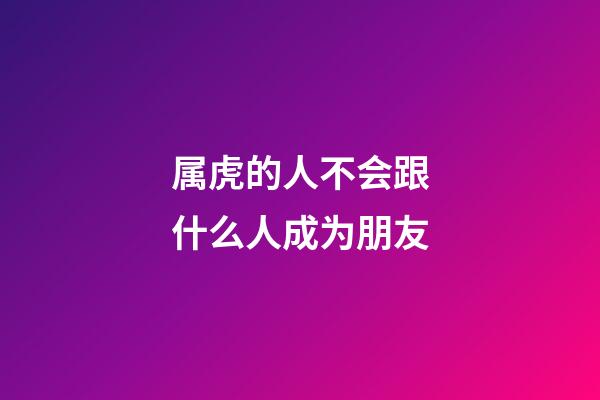 属虎的人不会跟什么人成为朋友