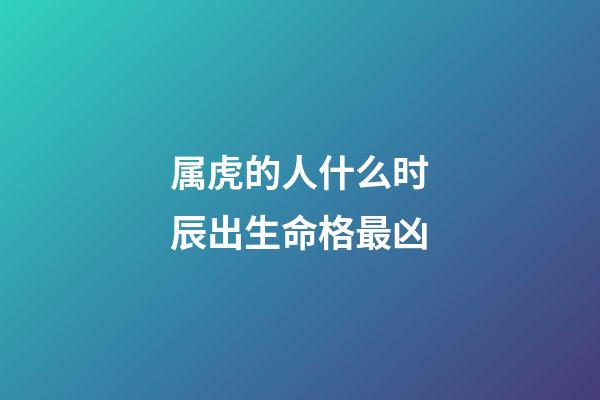 属虎的人什么时辰出生命格最凶