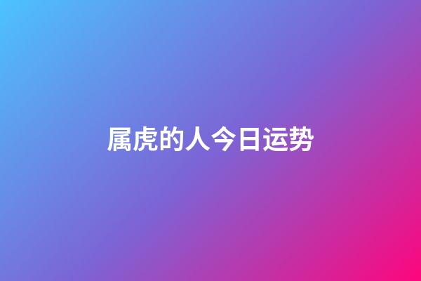 属虎的人今日运势-第1张-星座运势-玄机派