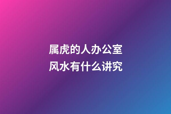 属虎的人办公室风水有什么讲究