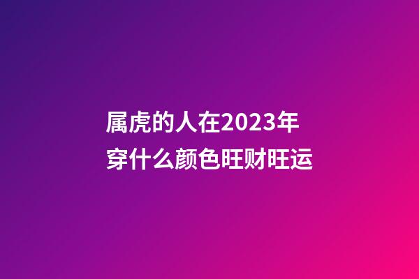 属虎的人在2023年穿什么颜色旺财旺运