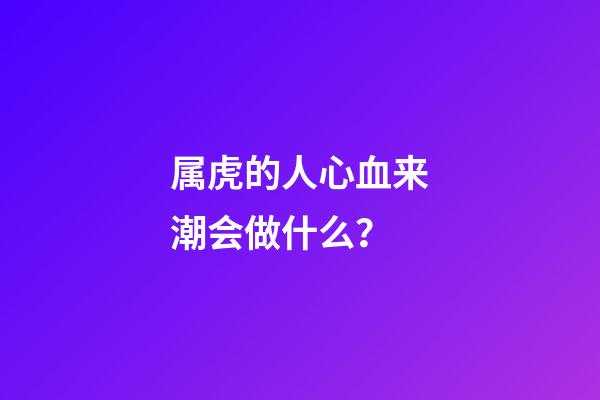属虎的人心血来潮会做什么？