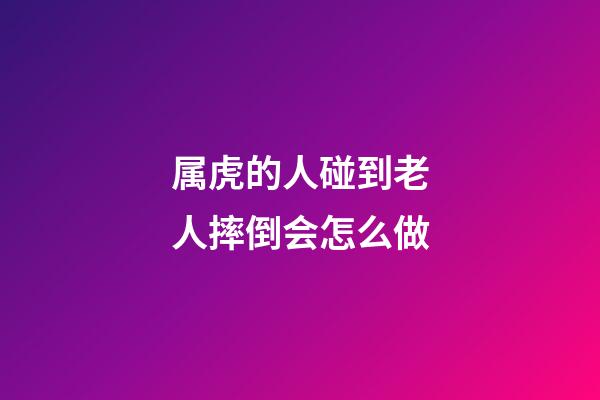 属虎的人碰到老人摔倒会怎么做