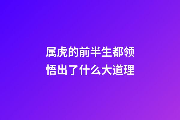 属虎的前半生都领悟出了什么大道理
