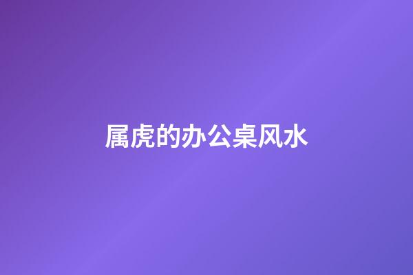 属虎的办公桌风水