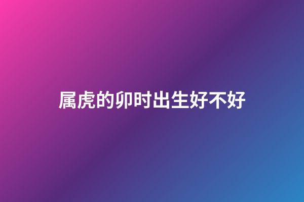 属虎的卯时出生好不好