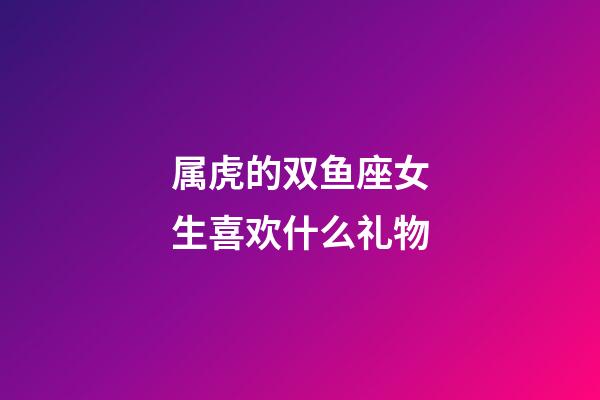 属虎的双鱼座女生喜欢什么礼物-第1张-星座运势-玄机派