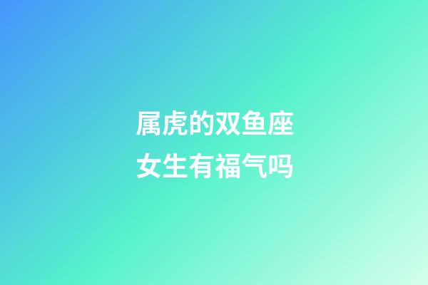 属虎的双鱼座女生有福气吗-第1张-星座运势-玄机派
