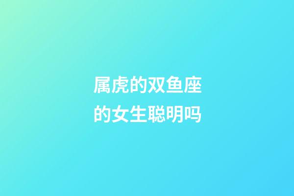 属虎的双鱼座的女生聪明吗-第1张-星座运势-玄机派